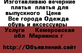 Изготавливаю вечерние платья, платья для выпускного › Цена ­ 1 - Все города Одежда, обувь и аксессуары » Услуги   . Кемеровская обл.,Мариинск г.